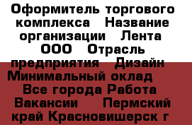 Оформитель торгового комплекса › Название организации ­ Лента, ООО › Отрасль предприятия ­ Дизайн › Минимальный оклад ­ 1 - Все города Работа » Вакансии   . Пермский край,Красновишерск г.